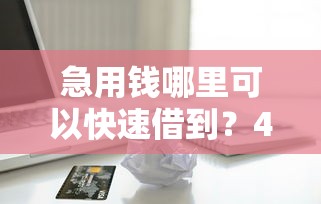 急用钱哪里可以快速借到？4000元无门槛借款平台推荐，8个那些平台60—65岁可以借钱盘点