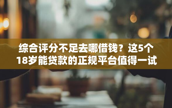 综合评分不足去哪借钱？这5个18岁能贷款的正规平台值得一试
