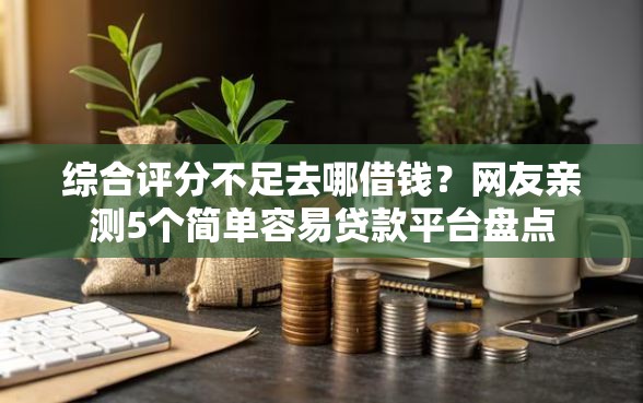 综合评分不足去哪借钱？网友亲测5个简单容易贷款平台盘点