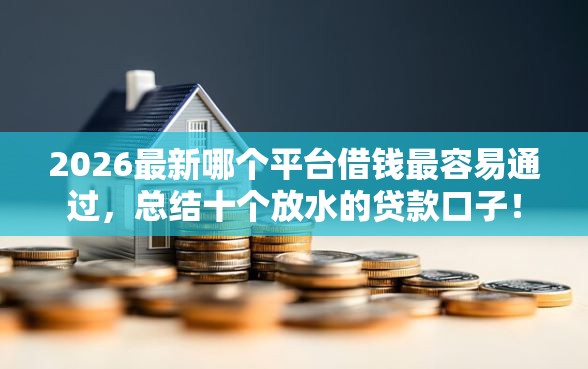 2026最新哪个平台借钱最容易通过，总结十个放水的贷款口子！