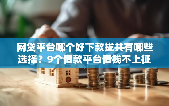 网贷平台哪个好下款拢共有哪些选择？9个借款平台借钱不上征信详解
