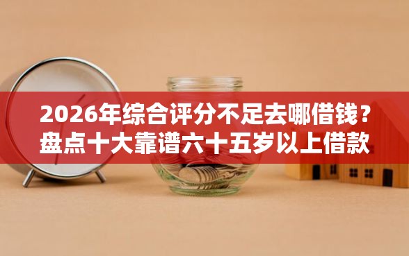 2026年综合评分不足去哪借钱？盘点十大靠谱六十五岁以上借款平台