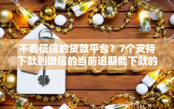不看征信的贷款平台？7个支持下款到微信的当前逾期能下款的救命平台