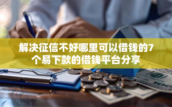 解决征信不好哪里可以借钱的7个易下款的借钱平台分享