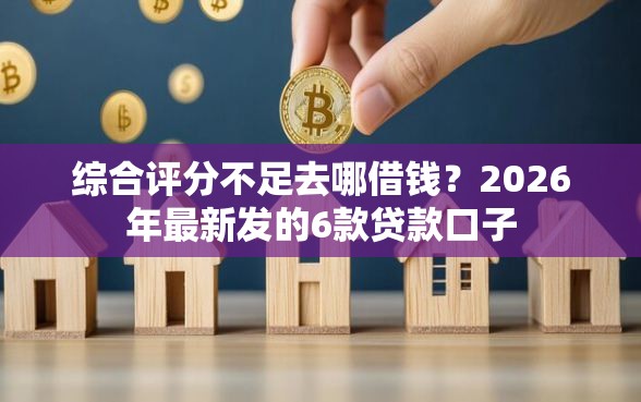 综合评分不足去哪借钱？2026年最新发的6款贷款口子