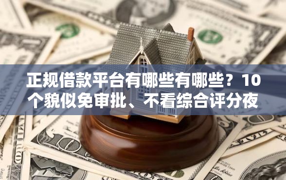 正规借款平台有哪些有哪些？10个貌似免审批、不看综合评分夜间直接能下款又正规的平台合集