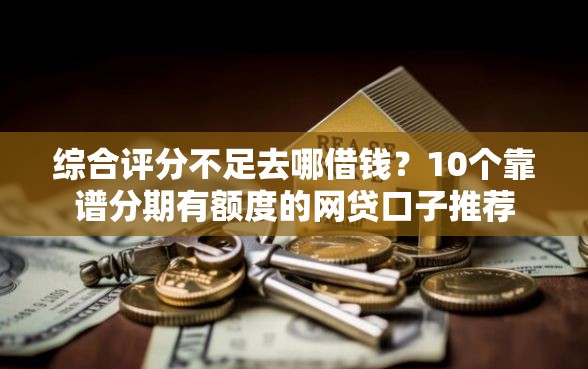 综合评分不足去哪借钱？10个靠谱分期有额度的网贷口子推荐