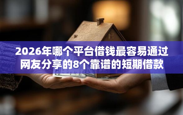 2026年哪个平台借钱最容易通过网友分享的8个靠谱的短期借款平台我觉得不错！
