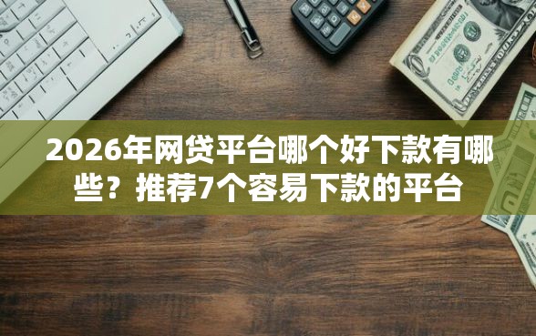 2026年网贷平台哪个好下款有哪些？推荐7个容易下款的平台