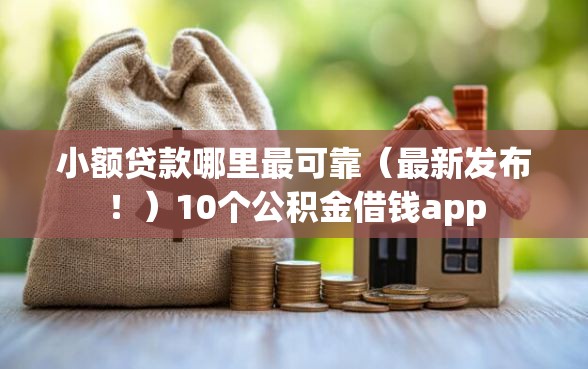 小额贷款哪里最可靠（最新发布！）10个公积金借钱app