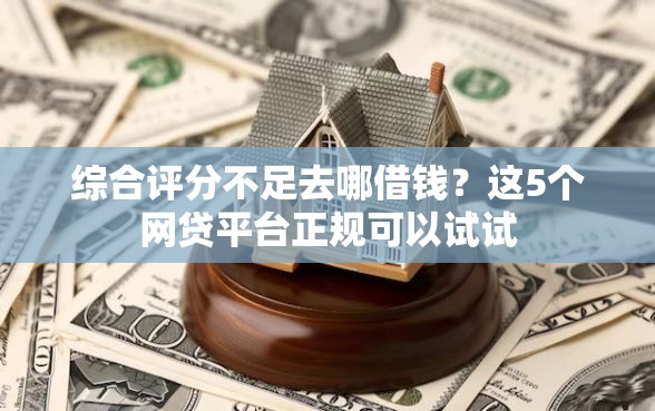 综合评分不足去哪借钱？这5个网贷平台正规可以试试