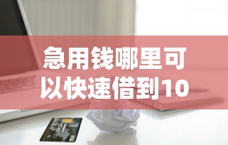急用钱哪里可以快速借到10000元无门槛本月借款平台力荐！分享小额网贷口子10000元无门槛借款