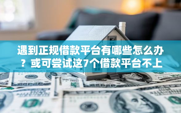 遇到正规借款平台有哪些怎么办？或可尝试这7个借款平台不上征信的