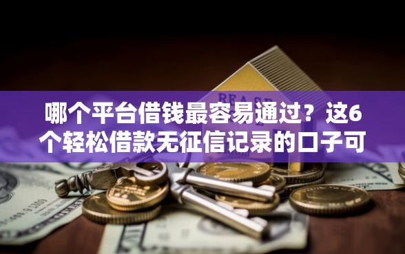 哪个平台借钱最容易通过？这6个轻松借款无征信记录的口子可以试试