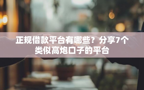 正规借款平台有哪些？分享7个类似高炮口子的平台