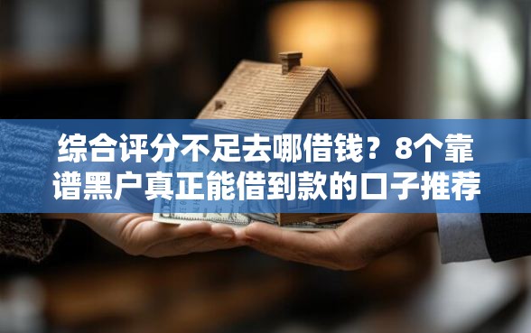 综合评分不足去哪借钱？8个靠谱黑户真正能借到款的口子推荐