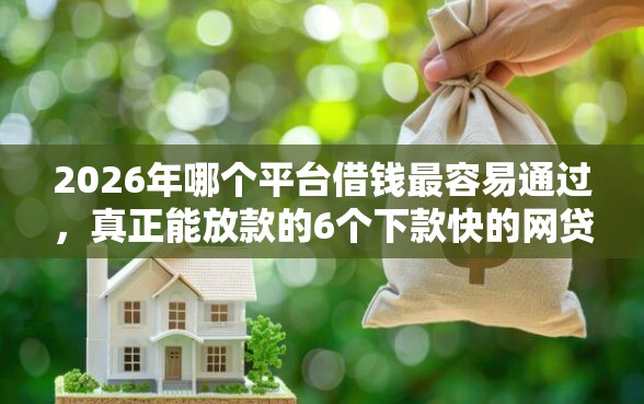 2026年哪个平台借钱最容易通过，真正能放款的6个下款快的网贷平台推荐