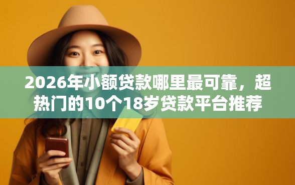2026年小额贷款哪里最可靠，超热门的10个18岁贷款平台推荐