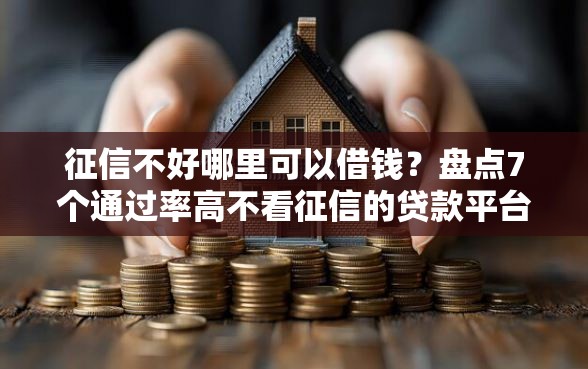 征信不好哪里可以借钱？盘点7个通过率高不看征信的贷款平台给你参考