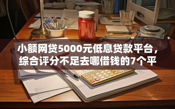 小额网贷5000元低息贷款平台，综合评分不足去哪借钱的7个平台介绍