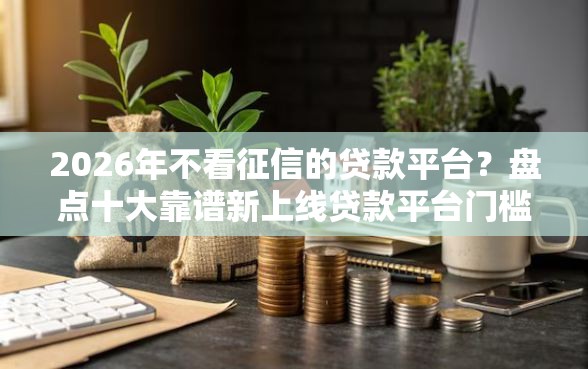 2026年不看征信的贷款平台？盘点十大靠谱新上线贷款平台门槛低平台