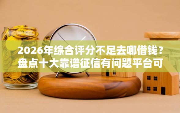 2026年综合评分不足去哪借钱？盘点十大靠谱征信有问题平台可以贷款