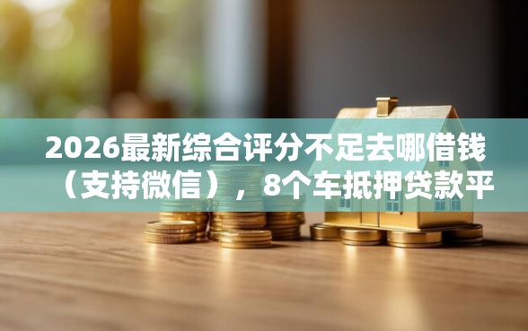 2026最新综合评分不足去哪借钱（支持微信），8个车抵押贷款平台好无私分享