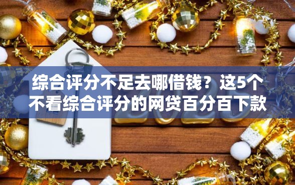 综合评分不足去哪借钱？这5个不看综合评分的网贷百分百下款口子可以试试