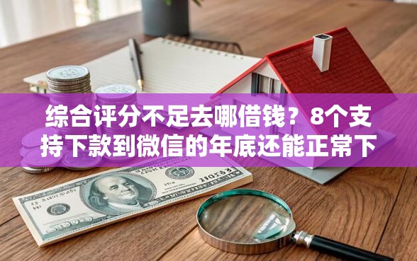 综合评分不足去哪借钱？8个支持下款到微信的年底还能正常下款的平台