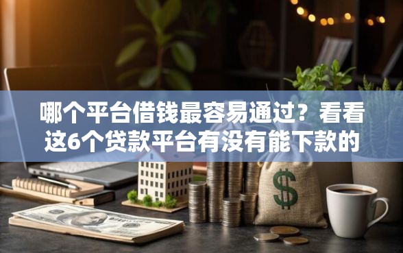 哪个平台借钱最容易通过？看看这6个贷款平台有没有能下款的