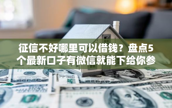 征信不好哪里可以借钱？盘点5个最新口子有微信就能下给你参考
