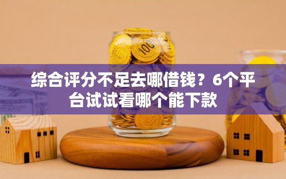 综合评分不足去哪借钱？6个平台试试看哪个能下款