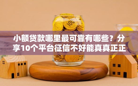 小额贷款哪里最可靠有哪些？分享10个平台征信不好能真真正正借到钱