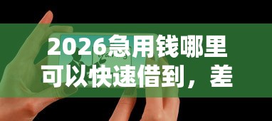 2026急用钱哪里可以快速借到，差4000元就选这5个平台