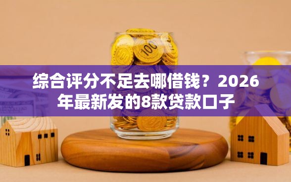 综合评分不足去哪借钱？2026年最新发的8款贷款口子