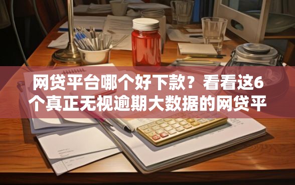 网贷平台哪个好下款？看看这6个真正无视逾期大数据的网贷平台怎么样