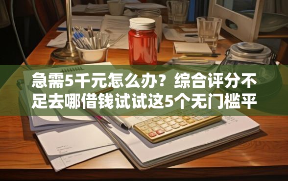 急需5千元怎么办？综合评分不足去哪借钱试试这5个无门槛平台
