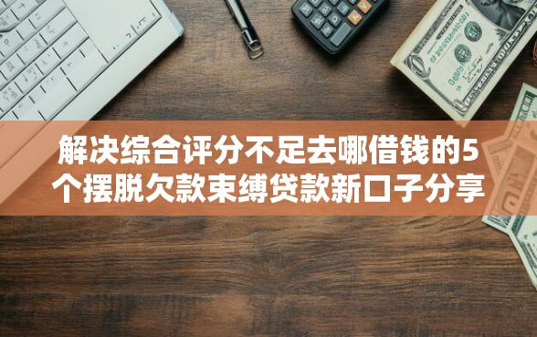 解决综合评分不足去哪借钱的5个摆脱欠款束缚贷款新口子分享