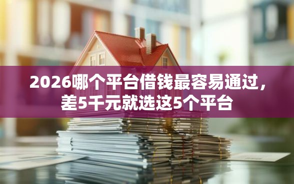 2026哪个平台借钱最容易通过，差5千元就选这5个平台