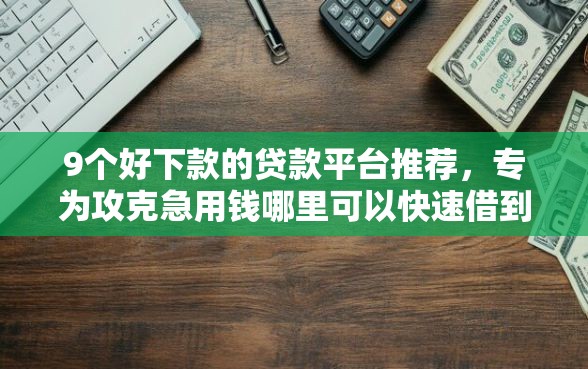 9个好下款的贷款平台推荐，专为攻克急用钱哪里可以快速借到难题