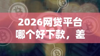 2026网贷平台哪个好下款，差6千元就选这5个平台