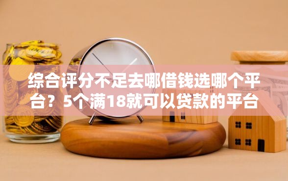 综合评分不足去哪借钱选哪个平台？5个满18就可以贷款的平台推荐