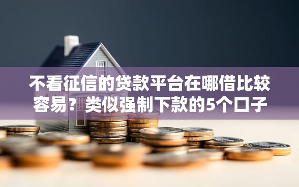 不看征信的贷款平台在哪借比较容易？类似强制下款的5个口子参考