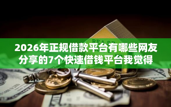2026年正规借款平台有哪些网友分享的7个快速借钱平台我觉得不错！