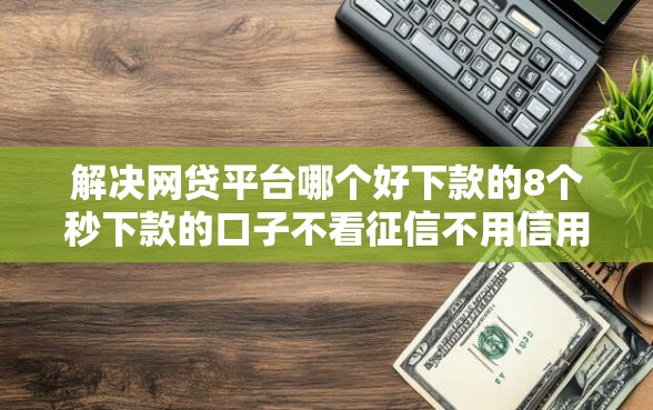 解决网贷平台哪个好下款的8个秒下款的口子不看征信不用信用卡分享