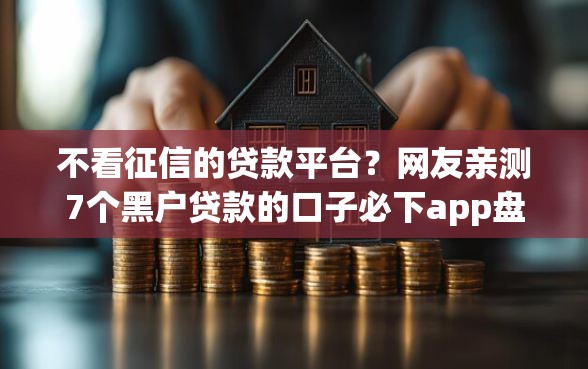不看征信的贷款平台？网友亲测7个黑户贷款的口子必下app盘点