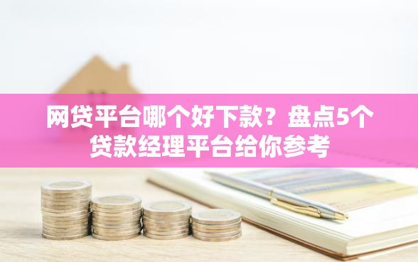 网贷平台哪个好下款？盘点5个贷款经理平台给你参考