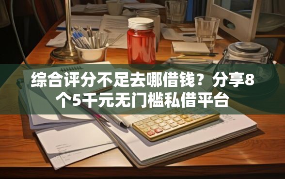 综合评分不足去哪借钱？分享8个5千元无门槛私借平台