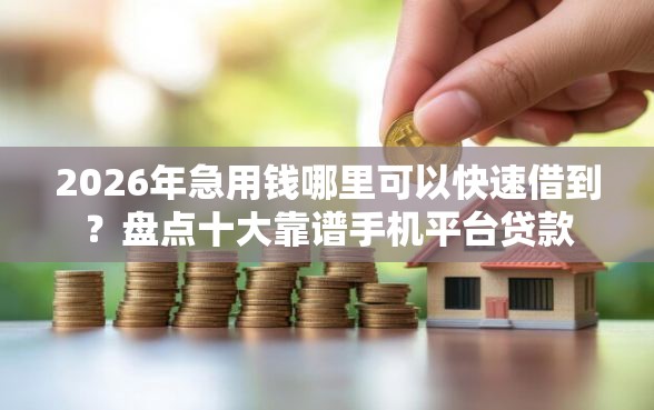 2026年急用钱哪里可以快速借到？盘点十大靠谱手机平台贷款