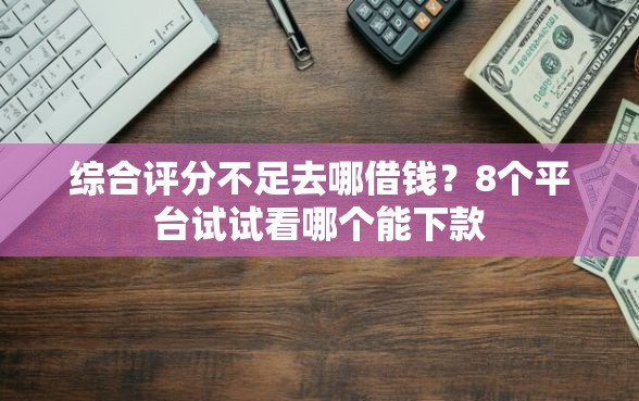 综合评分不足去哪借钱？8个平台试试看哪个能下款